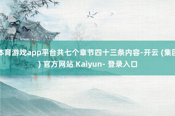 体育游戏app平台共七个章节四十三条内容-开云 (集团) 官方网站 Kaiyun- 登录入口