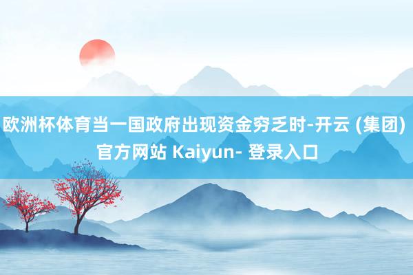 欧洲杯体育当一国政府出现资金穷乏时-开云 (集团) 官方网站 Kaiyun- 登录入口