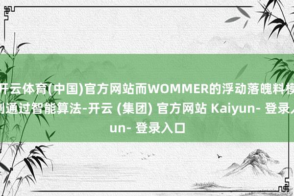 开云体育(中国)官方网站而WOMMER的浮动落魄料模块则通过智能算法-开云 (集团) 官方网站 Kaiyun- 登录入口