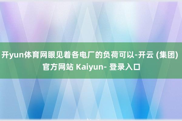 开yun体育网眼见着各电厂的负荷可以-开云 (集团) 官方网站 Kaiyun- 登录入口