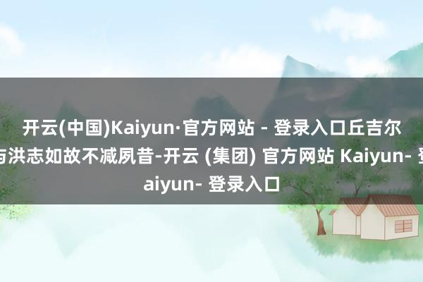 开云(中国)Kaiyun·官方网站 - 登录入口丘吉尔的自信与洪志如故不减夙昔-开云 (集团) 官方网站 Kaiyun- 登录入口