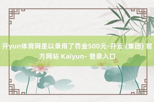 开yun体育网是以录用了罚金500元-开云 (集团) 官方网站 Kaiyun- 登录入口