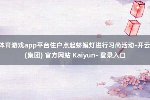 体育游戏app平台住户点起蛴蟆灯进行习尚活动-开云 (集团) 官方网站 Kaiyun- 登录入口
