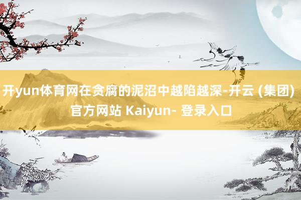 开yun体育网在贪腐的泥沼中越陷越深-开云 (集团) 官方网站 Kaiyun- 登录入口