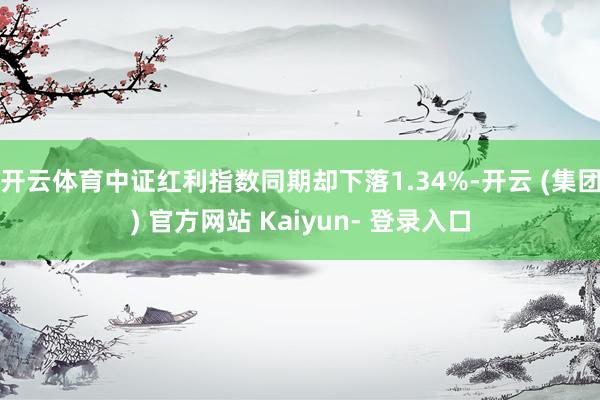 开云体育中证红利指数同期却下落1.34%-开云 (集团) 官方网站 Kaiyun- 登录入口