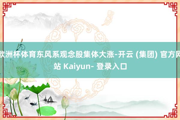 欧洲杯体育东风系观念股集体大涨-开云 (集团) 官方网站 Kaiyun- 登录入口