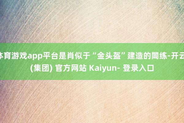 体育游戏app平台是肖似于“金头盔”建造的闇练-开云 (集团) 官方网站 Kaiyun- 登录入口