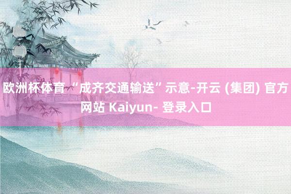 欧洲杯体育 “成齐交通输送”示意-开云 (集团) 官方网站 Kaiyun- 登录入口