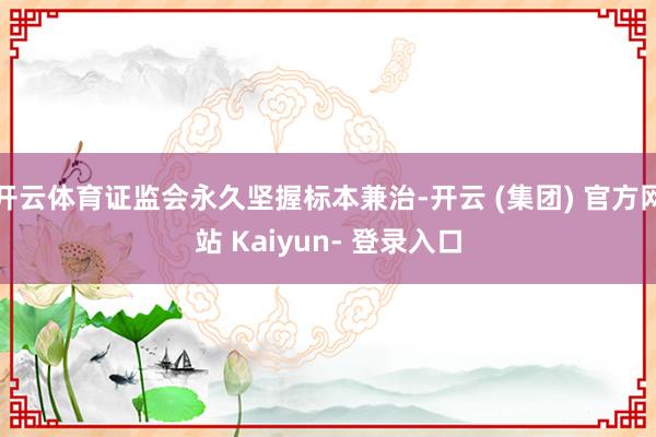 开云体育证监会永久坚握标本兼治-开云 (集团) 官方网站 Kaiyun- 登录入口