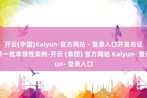 开云(中国)Kaiyun·官方网站 - 登录入口并发布证监会第一批率领性案例-开云 (集团) 官方网站 Kaiyun- 登录入口