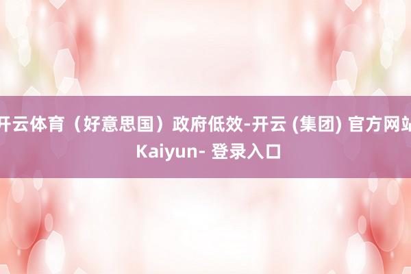 开云体育（好意思国）政府低效-开云 (集团) 官方网站 Kaiyun- 登录入口