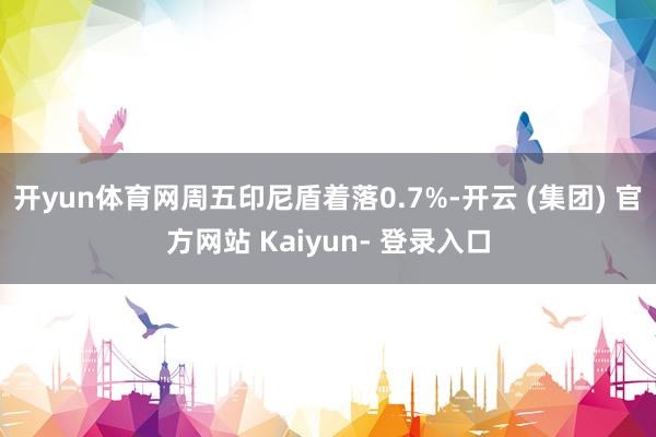 开yun体育网周五印尼盾着落0.7%-开云 (集团) 官方网站 Kaiyun- 登录入口