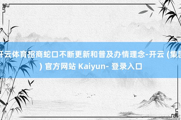 开云体育招商蛇口不断更新和普及办情理念-开云 (集团) 官方网站 Kaiyun- 登录入口