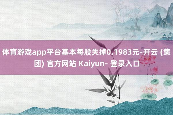 体育游戏app平台基本每股失掉0.1983元-开云 (集团) 官方网站 Kaiyun- 登录入口