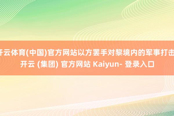 开云体育(中国)官方网站以方罢手对黎境内的军事打击-开云 (集团) 官方网站 Kaiyun- 登录入口