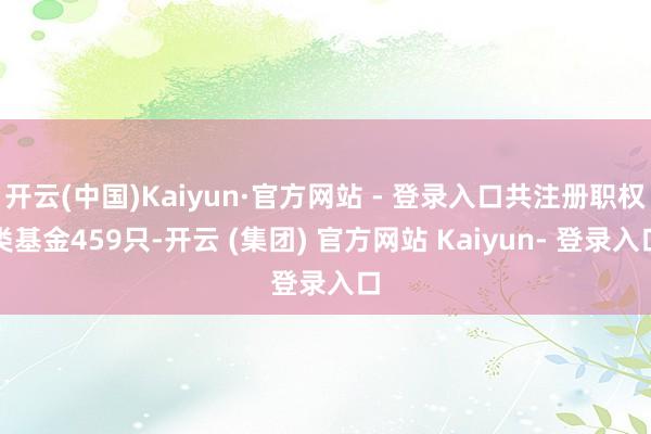 开云(中国)Kaiyun·官方网站 - 登录入口共注册职权类基金459只-开云 (集团) 官方网站 Kaiyun- 登录入口