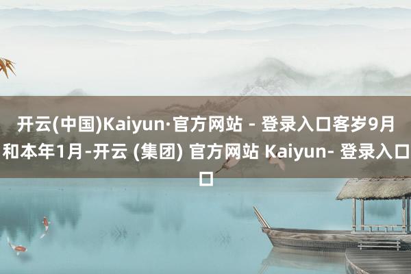 开云(中国)Kaiyun·官方网站 - 登录入口　　客岁9月和本年1月-开云 (集团) 官方网站 Kaiyun- 登录入口