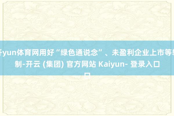 开yun体育网用好“绿色通说念”、未盈利企业上市等轨制-开云 (集团) 官方网站 Kaiyun- 登录入口