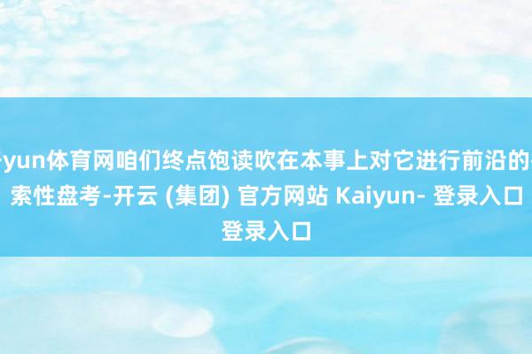 开yun体育网咱们终点饱读吹在本事上对它进行前沿的探索性盘考-开云 (集团) 官方网站 Kaiyun- 登录入口