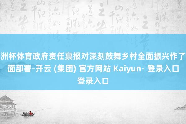 欧洲杯体育政府责任禀报对深刻鼓舞乡村全面振兴作了全面部署-开云 (集团) 官方网站 Kaiyun- 登录入口