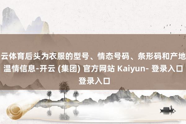 开云体育后头为衣服的型号、情态号码、条形码和产地等温情信息-开云 (集团) 官方网站 Kaiyun- 登录入口