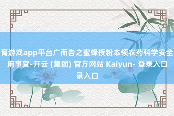 体育游戏app平台广而告之蜜蜂授粉本领农药科学安全使用事宜-开云 (集团) 官方网站 Kaiyun- 登录入口