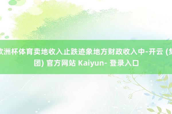 欧洲杯体育卖地收入止跌迹象地方财政收入中-开云 (集团) 官方网站 Kaiyun- 登录入口