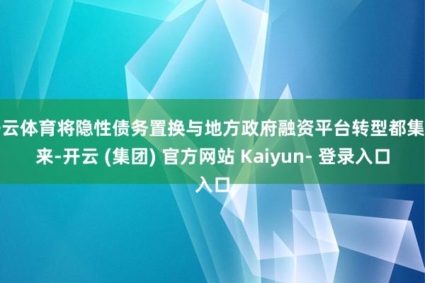 开云体育将隐性债务置换与地方政府融资平台转型都集起来-开云 (集团) 官方网站 Kaiyun- 登录入口