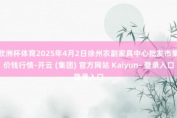 欧洲杯体育2025年4月2日徐州农副家具中心批发市集价钱行情-开云 (集团) 官方网站 Kaiyun- 登录入口