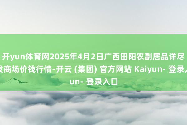 开yun体育网2025年4月2日广西田阳农副居品详尽批发商场价钱行情-开云 (集团) 官方网站 Kaiyun- 登录入口