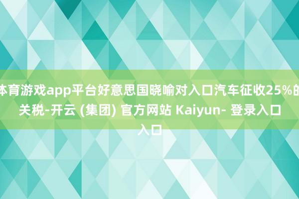 体育游戏app平台好意思国晓喻对入口汽车征收25%的关税-开云 (集团) 官方网站 Kaiyun- 登录入口