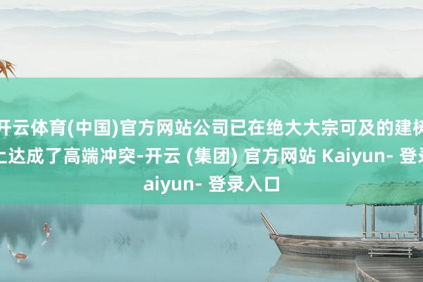 开云体育(中国)官方网站公司已在绝大大宗可及的建树居品上达成了高端冲突-开云 (集团) 官方网站 Kaiyun- 登录入口