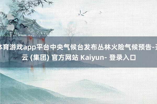 体育游戏app平台中央气候台发布丛林火险气候预告-开云 (集团) 官方网站 Kaiyun- 登录入口