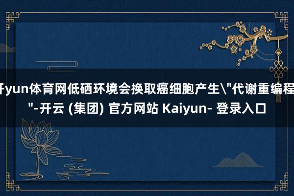开yun体育网低硒环境会换取癌细胞产生