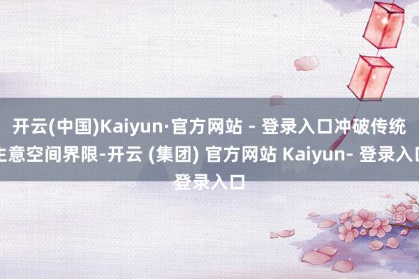 开云(中国)Kaiyun·官方网站 - 登录入口冲破传统生意空间界限-开云 (集团) 官方网站 Kaiyun- 登录入口