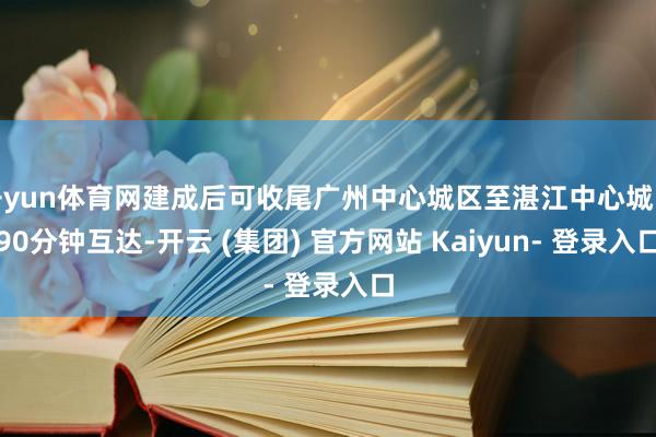 开yun体育网建成后可收尾广州中心城区至湛江中心城区90分钟互达-开云 (集团) 官方网站 Kaiyun- 登录入口