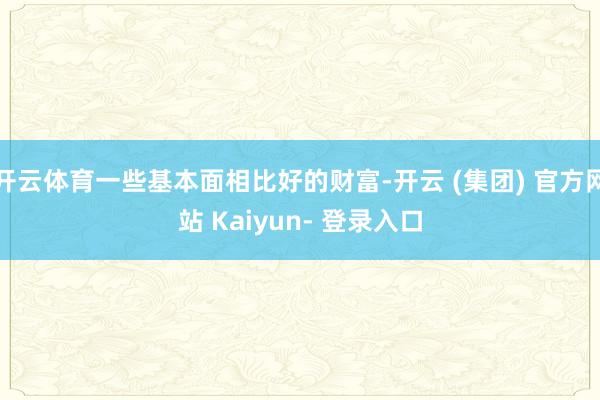 开云体育一些基本面相比好的财富-开云 (集团) 官方网站 Kaiyun- 登录入口