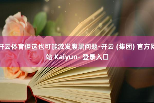 开云体育但这也可能激发腹黑问题-开云 (集团) 官方网站 Kaiyun- 登录入口