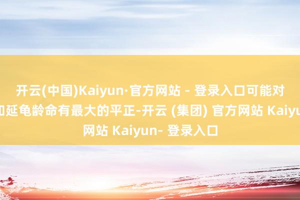 开云(中国)Kaiyun·官方网站 - 登录入口可能对缩小厌世率和延龟龄命有最大的平正-开云 (集团) 官方网站 Kaiyun- 登录入口