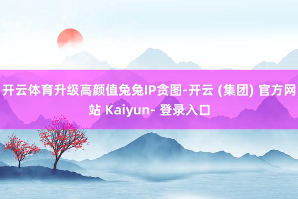 开云体育升级高颜值兔兔IP贪图-开云 (集团) 官方网站 Kaiyun- 登录入口