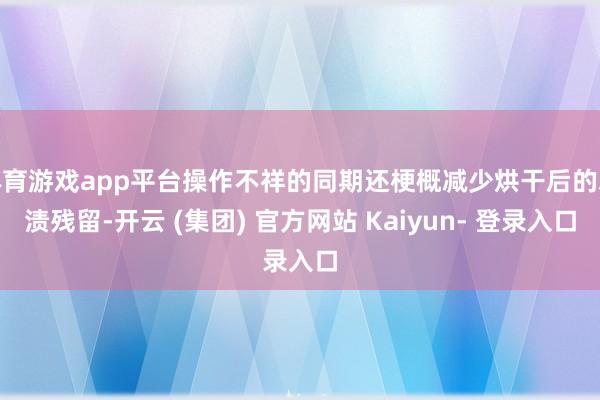 体育游戏app平台操作不祥的同期还梗概减少烘干后的水渍残留-开云 (集团) 官方网站 Kaiyun- 登录入口