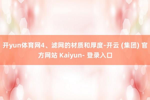 开yun体育网4、滤网的材质和厚度-开云 (集团) 官方网站 Kaiyun- 登录入口