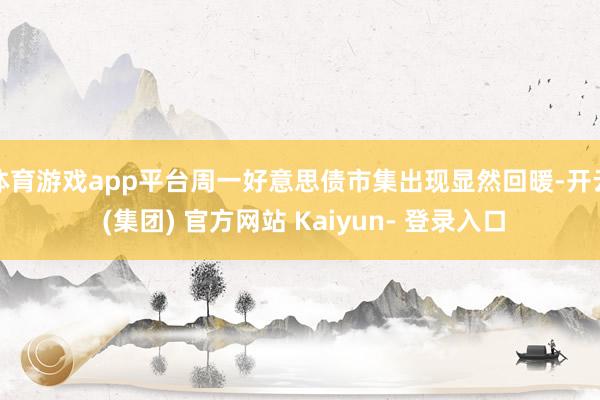体育游戏app平台周一好意思债市集出现显然回暖-开云 (集团) 官方网站 Kaiyun- 登录入口