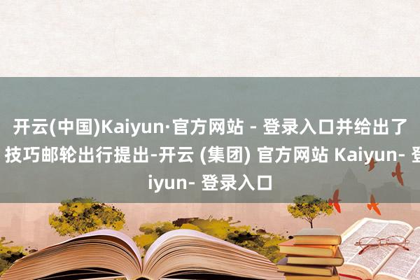 开云(中国)Kaiyun·官方网站 - 登录入口并给出了“五一”技巧邮轮出行提出-开云 (集团) 官方网站 Kaiyun- 登录入口