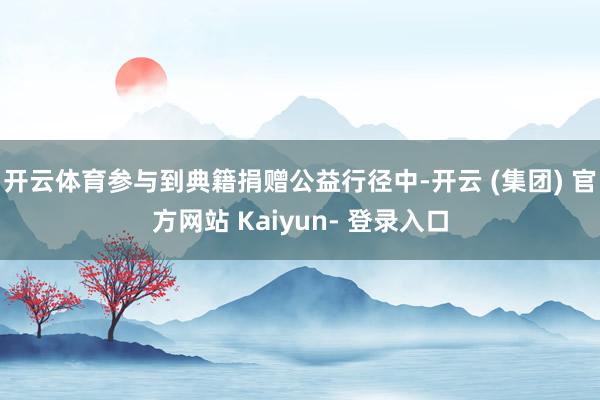 开云体育参与到典籍捐赠公益行径中-开云 (集团) 官方网站 Kaiyun- 登录入口