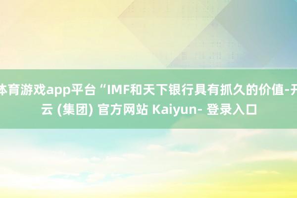 体育游戏app平台“IMF和天下银行具有抓久的价值-开云 (集团) 官方网站 Kaiyun- 登录入口