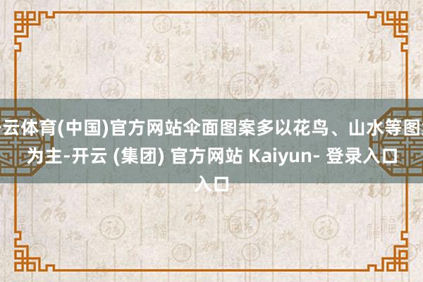 开云体育(中国)官方网站伞面图案多以花鸟、山水等图案为主-开云 (集团) 官方网站 Kaiyun- 登录入口