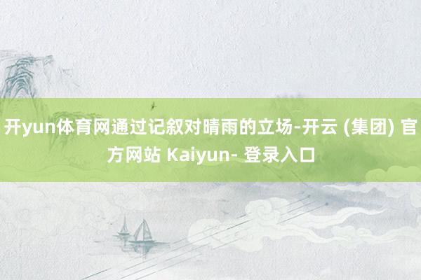 开yun体育网通过记叙对晴雨的立场-开云 (集团) 官方网站 Kaiyun- 登录入口