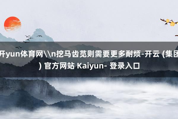 开yun体育网\n挖马齿苋则需要更多耐烦-开云 (集团) 官方网站 Kaiyun- 登录入口