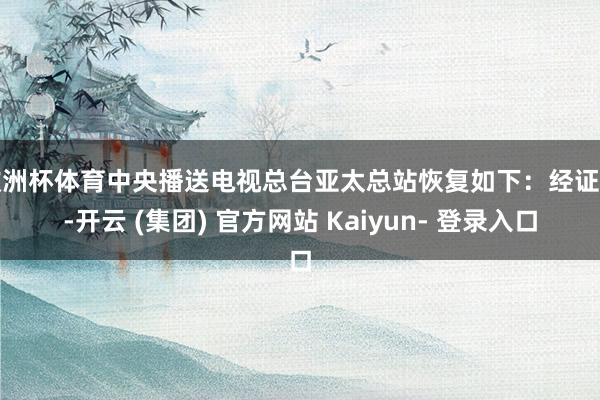 欧洲杯体育中央播送电视总台亚太总站恢复如下:经证明-开云 (集团) 官方网站 Kaiyun- 登录入口